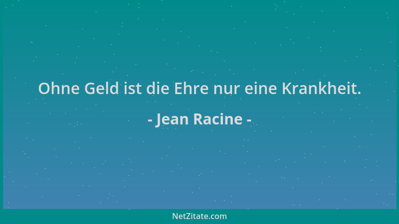 Jean Racine - Ohne Geld ist die Ehre nur eine Krankheit....
