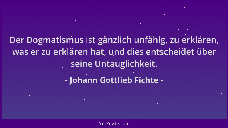 Johann Gottlieb Fichte - Der Dogmatismus ist gänzlich unfähig, zu erklären, was er zu erklären hat, und dies entscheidet üb...