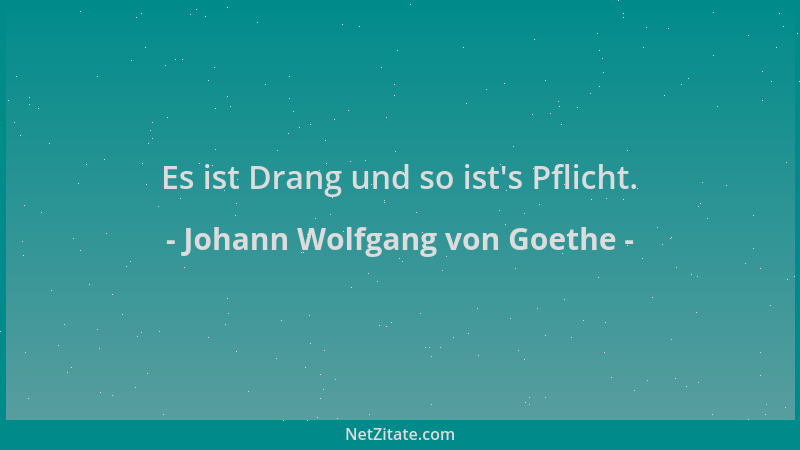 Johann Wolfgang von Goethe - Es ist Drang und so ist 's Pflicht....
