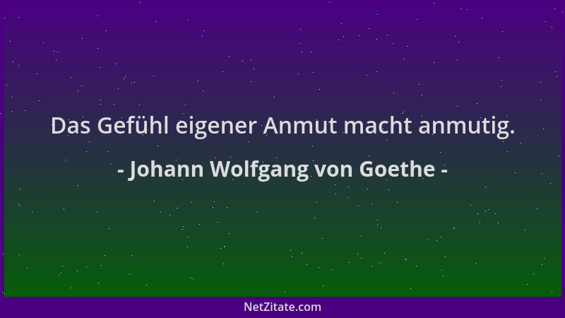 Johann Wolfgang von Goethe - Das Gefühl eigener Anmut macht anmutig....