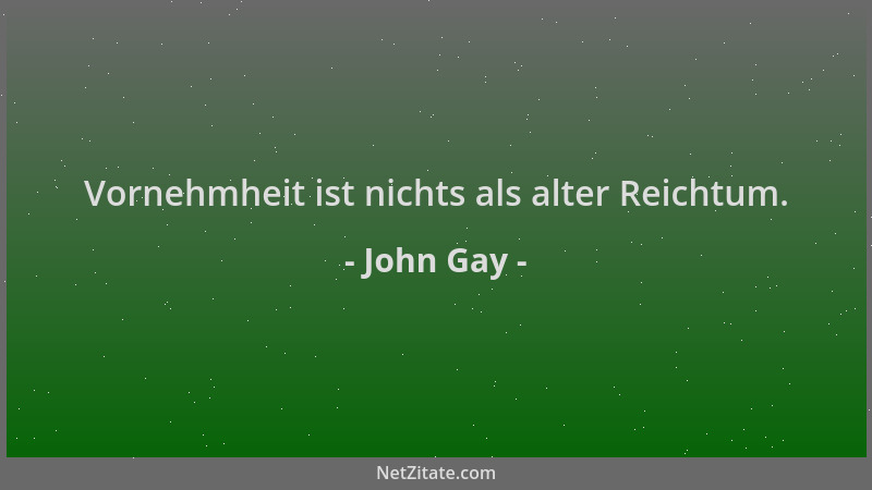 John Gay - Vornehmheit ist nichts als alter Reichtum....