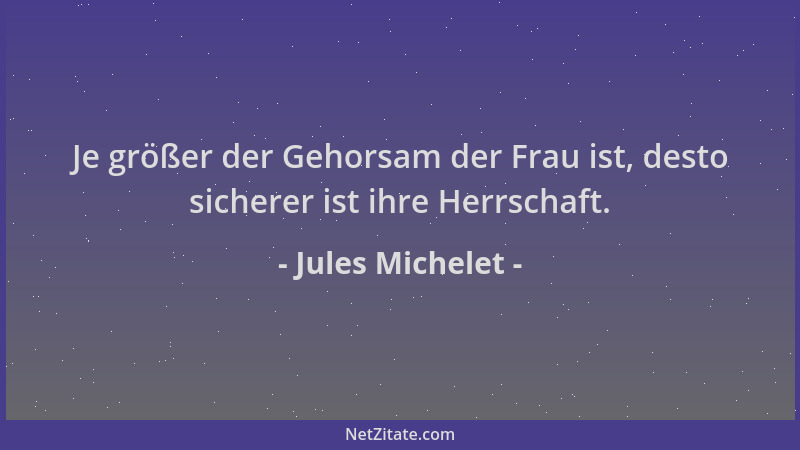Jules Michelet - Je größer der Gehorsam der Frau ist, desto sicherer ist ihre Herrschaft....