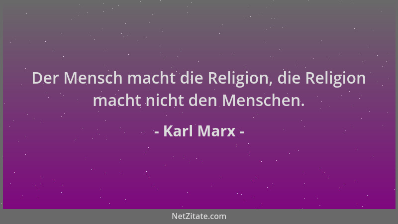 Karl Marx - Der Mensch macht die Religion, die Religion macht nicht den Menschen....