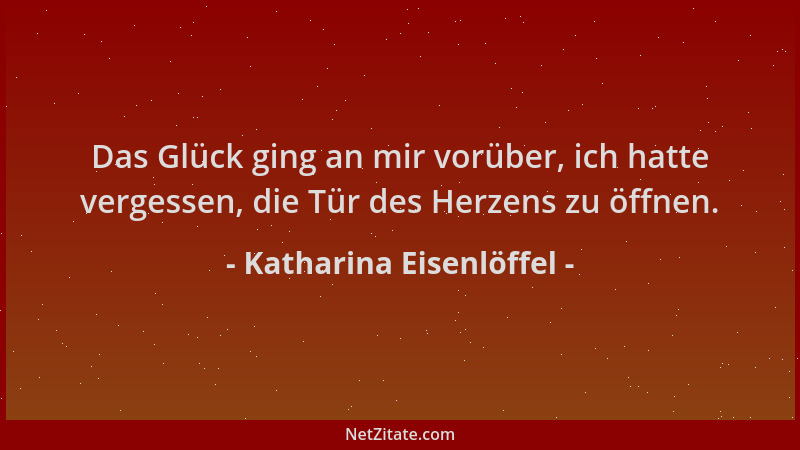 Katharina Eisenlöffel - Das Glück ging an mir vorüber, ich hatte vergessen, die Tür des Herzens zu öffnen....