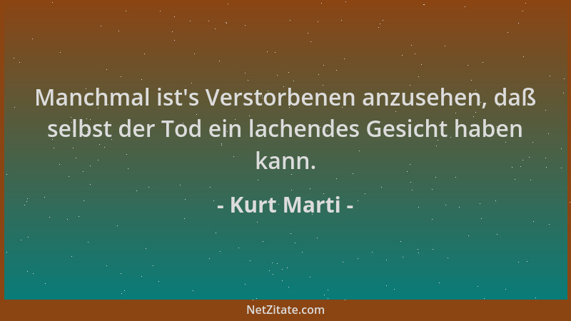 Kurt Marti - Manchmal ist 's Verstorbenen anzusehen, daß selbst der Tod ein lachendes Gesicht haben kann....