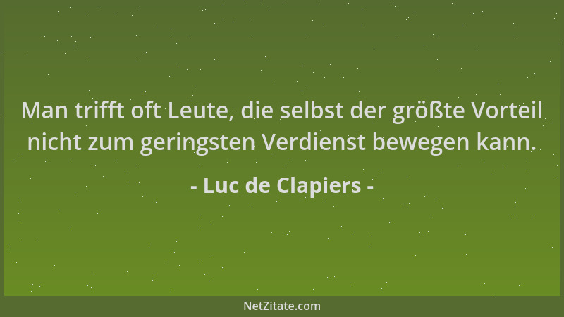 Luc de Clapiers - Man trifft oft Leute, die selbst der größte Vorteil nicht zum geringsten Verdienst bewegen kann....