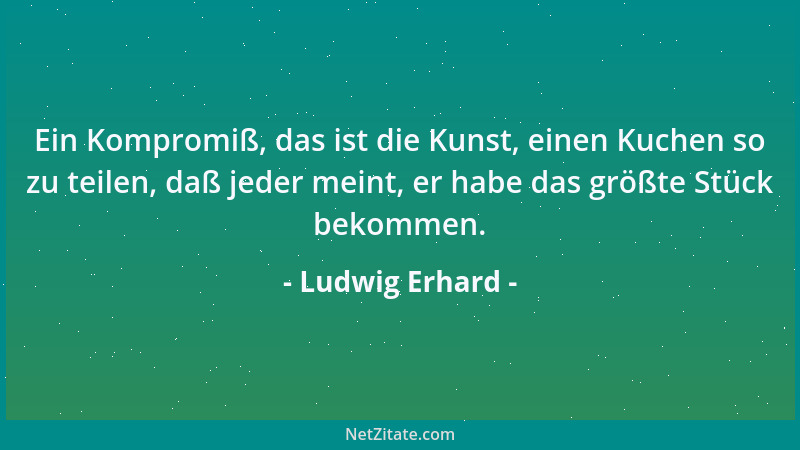 Ludwig Erhard - Ein Kompromiß, das ist die Kunst, einen Kuchen so zu teilen, daß jeder meint, er habe das größte Stück beko...