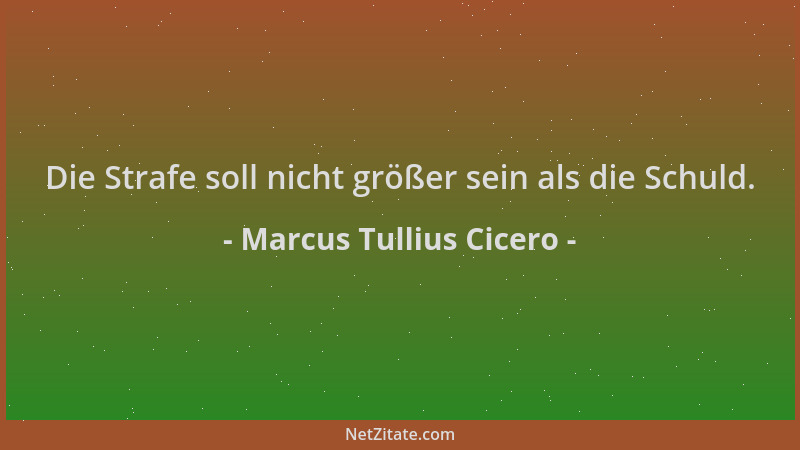 Marcus Tullius Cicero - Die Strafe soll nicht größer sein als die Schuld....