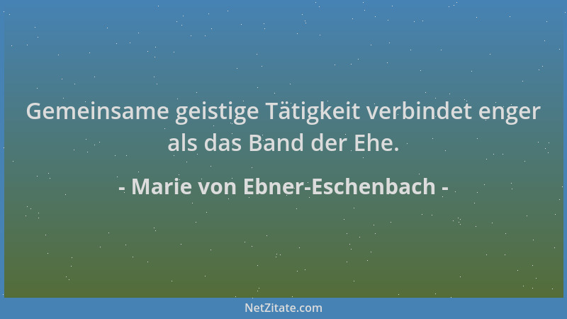 Marie von Ebner-Eschenbach - Gemeinsame geistige Tätigkeit verbindet enger als das Band der Ehe....
