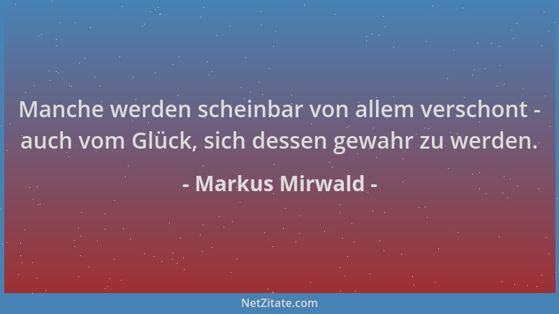 Markus Mirwald - Manche werden scheinbar von allem verschont - auch vom Glück, sich dessen gewahr zu werden....