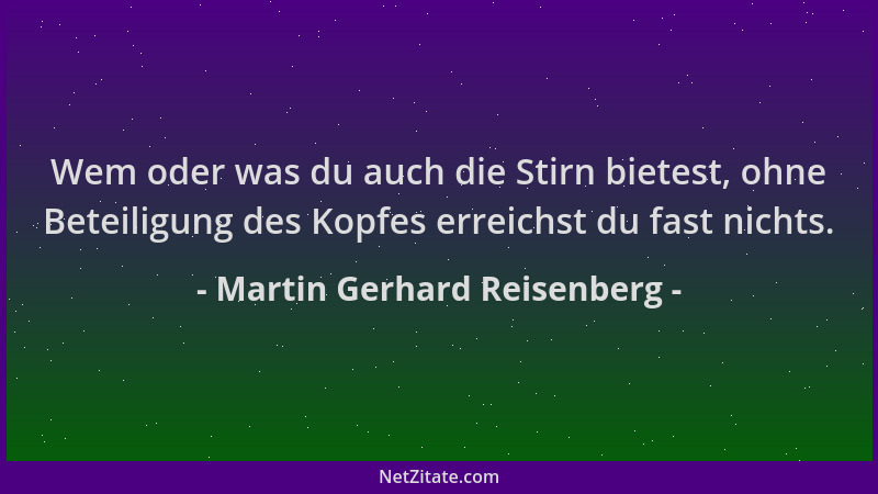 Martin Gerhard Reisenberg - Wem oder was du auch die Stirn bietest, ohne Beteiligung des Kopfes erreichst du fast nichts....