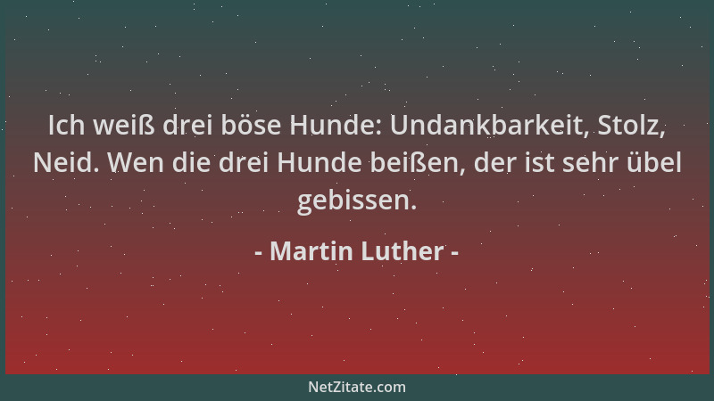 Martin Luther - Ich weiß drei böse Hunde: Undankbarkeit, Stolz, Neid. Wen die drei Hunde beißen, der ist sehr übel gebissen...