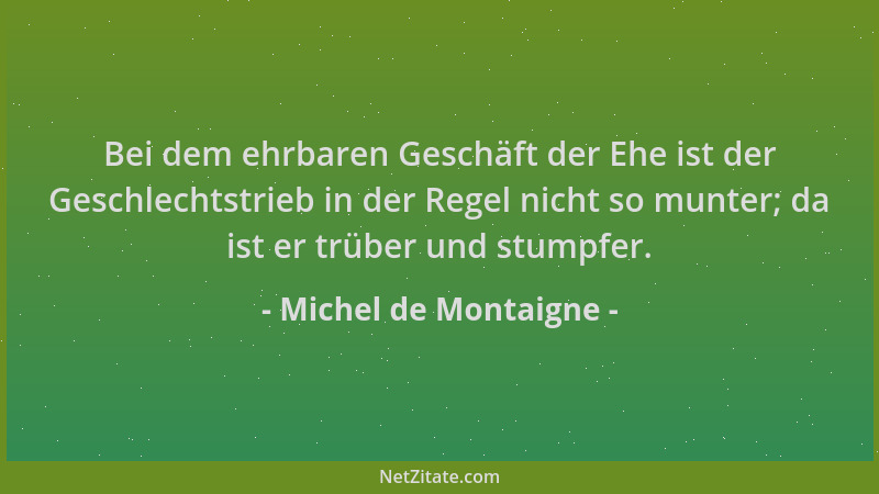 Michel de Montaigne - Bei dem ehrbaren Geschäft der Ehe ist der Geschlechtstrieb in der Regel nicht so munter; da ist er tr...