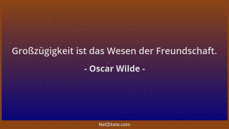 Oscar Wilde - Großzügigkeit ist das Wesen der Freundschaft....