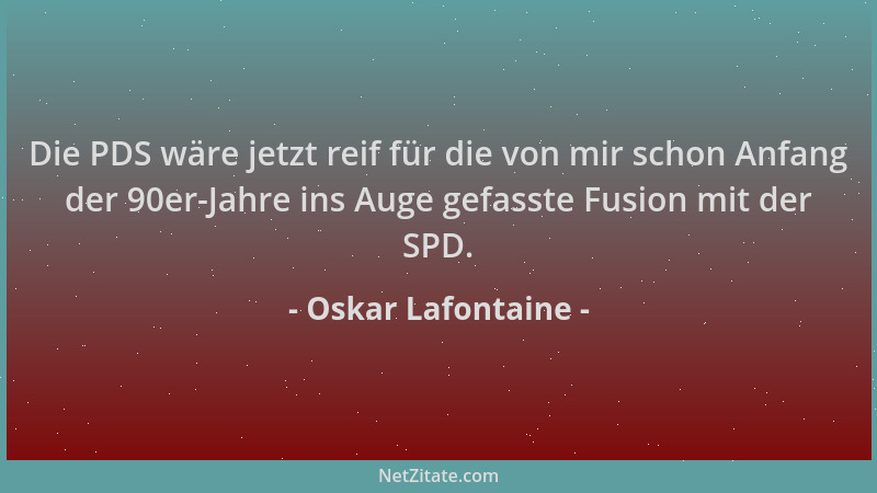 Oskar Lafontaine - Die PDS wäre jetzt reif für die von mir schon Anfang der 90er-Jahre ins Auge gefasste Fusion mit der SPD...