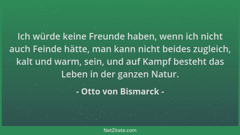 Otto von Bismarck - Ich würde keine Freunde haben, wenn ich nicht auch Feinde hätte, man kann nicht beides zugleich, kalt u...