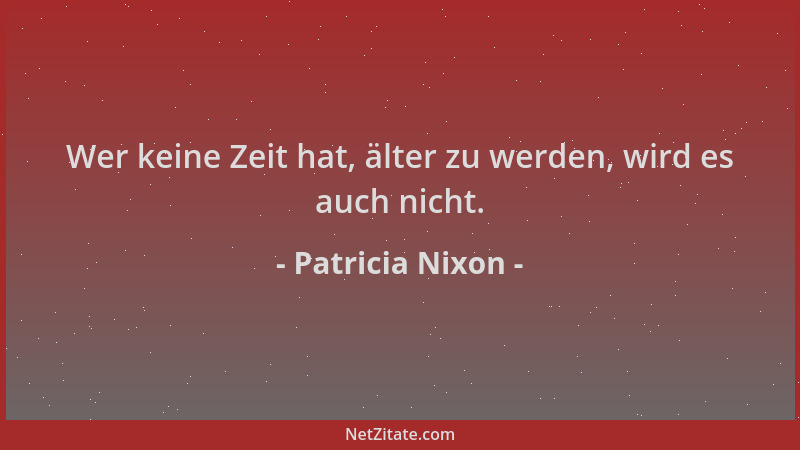 Patricia Nixon - Wer keine Zeit hat, älter zu werden, wird es auch nicht....