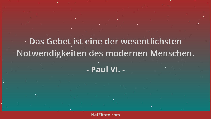 Paul VI. - Das Gebet ist eine der wesentlichsten Notwendigkeiten des modernen Menschen....