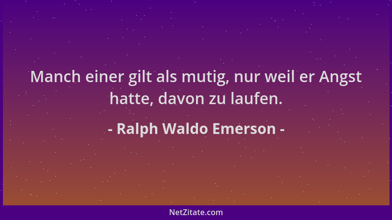 Ralph Waldo Emerson - Manch einer gilt als mutig, nur weil er Angst hatte, davon zu laufen....