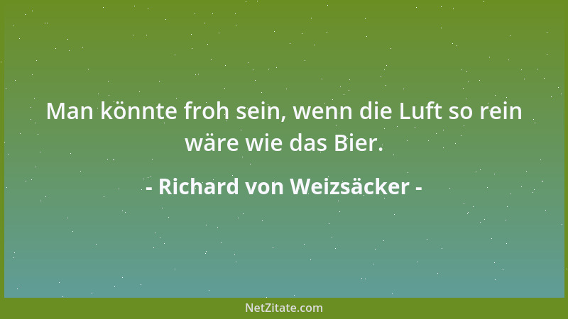 Richard von Weizsäcker - Man könnte froh sein, wenn die Luft so rein wäre wie das Bier....