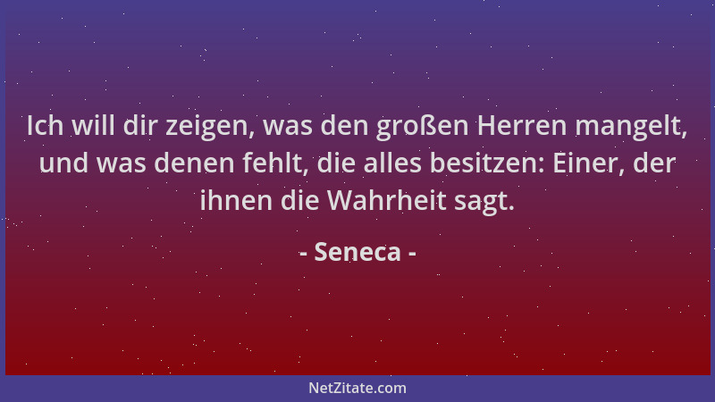 Seneca - Ich will dir zeigen, was den großen Herren mangelt, und was denen fehlt, die alles besitzen: Einer, der ihnen die...