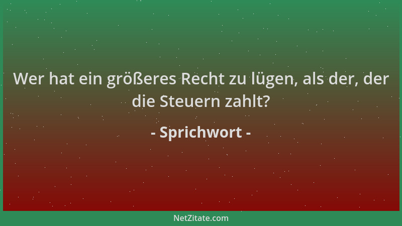 Sprichwort - Wer hat ein größeres Recht zu lügen, als der, der die Steuern zahlt?...