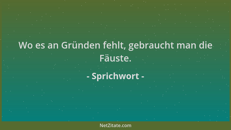 Sprichwort - Wo es an Gründen fehlt, gebraucht man die Fäuste....