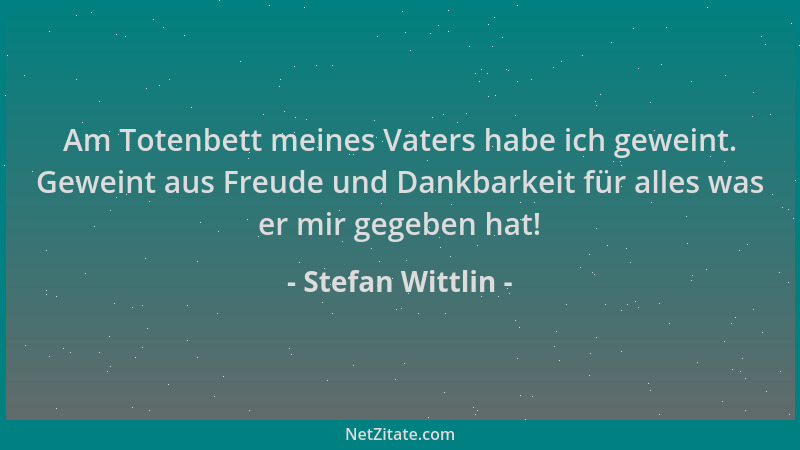 Stefan Wittlin - Am Totenbett meines Vaters habe ich geweint. Geweint aus Freude und Dankbarkeit für alles was er mir gegeb...