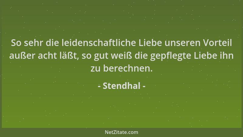 Stendhal - So sehr die leidenschaftliche Liebe unseren Vorteil außer acht läßt, so gut weiß die gepflegte Liebe ihn zu bere...