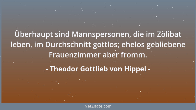 Theodor Gottlieb von Hippel - Überhaupt sind Mannspersonen, die im Zölibat leben, im Durchschnitt gottlos; ehelos geblieben...