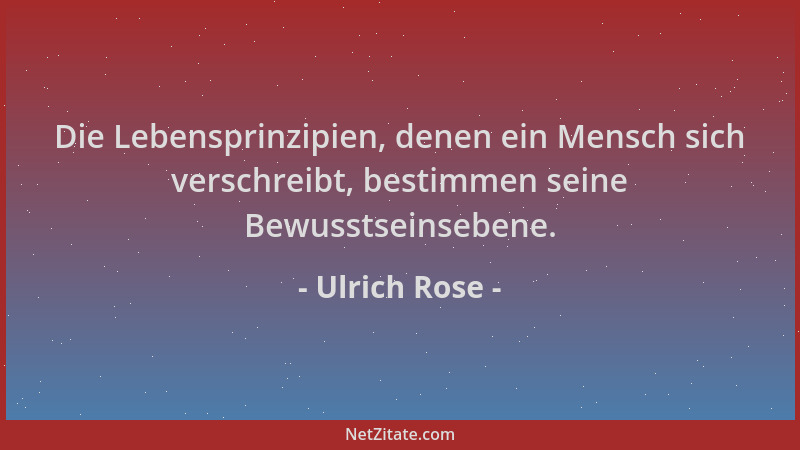 Ulrich Rose - Die Lebensprinzipien, denen ein Mensch sich verschreibt, bestimmen seine Bewusstseinsebene....