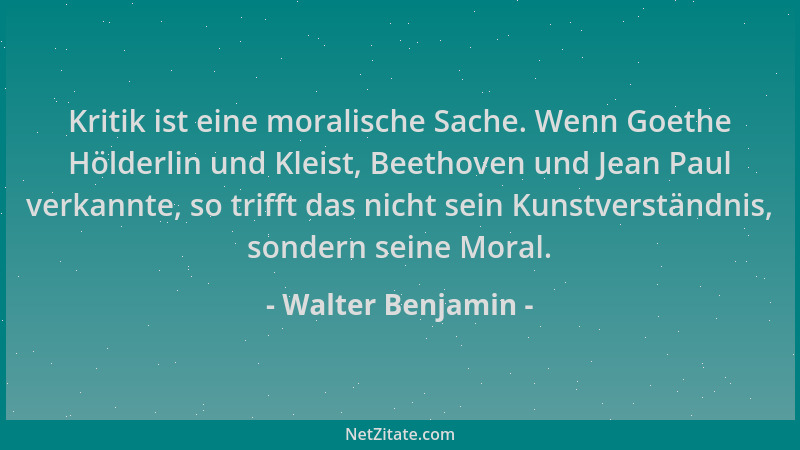 Walter Benjamin - Kritik ist eine moralische Sache. Wenn Goethe Hölderlin und Kleist, Beethoven und Jean Paul verkannte, so...
