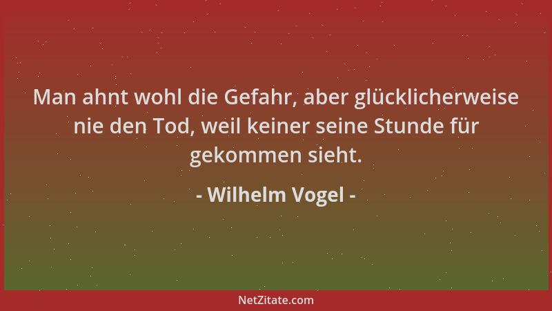 Wilhelm Vogel - Man ahnt wohl die Gefahr, aber glücklicherweise nie den Tod, weil keiner seine Stunde für gekommen sieht....