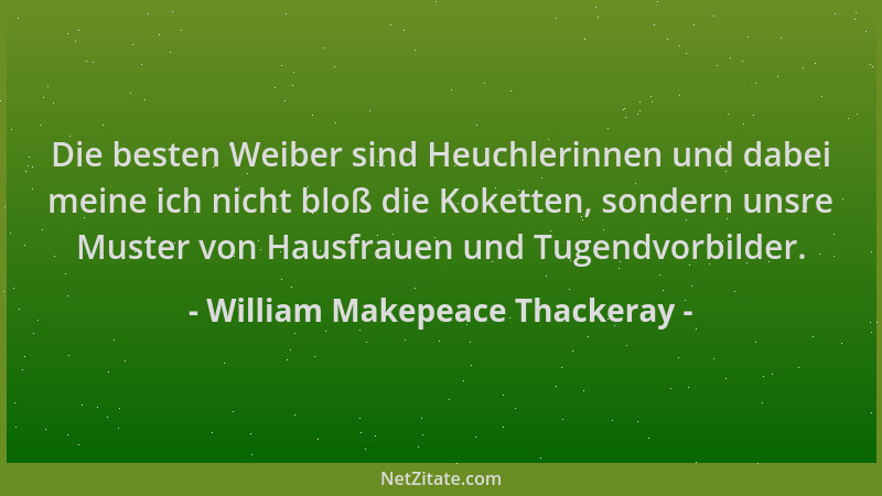 William Makepeace Thackeray - Die besten Weiber sind Heuchlerinnen und dabei meine ich nicht bloß die Koketten, sondern uns...