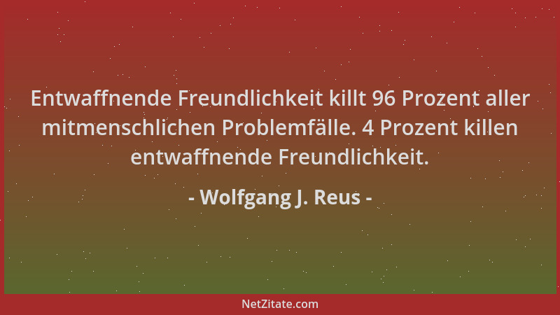 Wolfgang J. Reus - Entwaffnende Freundlichkeit killt 96 Prozent aller mitmenschlichen Problemfälle. 4 Prozent killen entwaf...