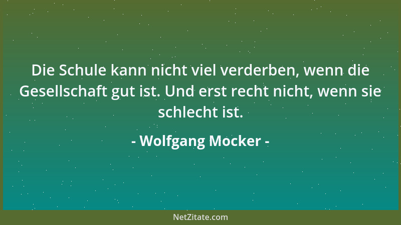 Wolfgang Mocker - Die Schule kann nicht viel verderben, wenn die Gesellschaft gut ist. Und erst recht nicht, wenn sie schle...