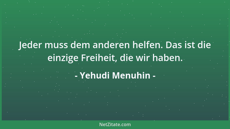 Yehudi Menuhin - Jeder muss dem anderen helfen. Das ist die einzige Freiheit, die wir haben....