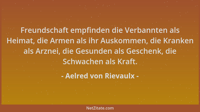 Aelred von Rievaulx - Freundschaft empfinden die Verbannten als Heimat, die Armen als ihr Auskommen, die Kranken als Arznei...