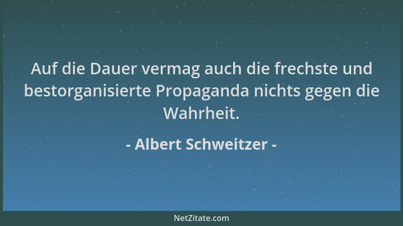 Albert Schweitzer - Auf die Dauer vermag auch die frechste und bestorganisierte Propaganda nichts gegen die Wahrheit....