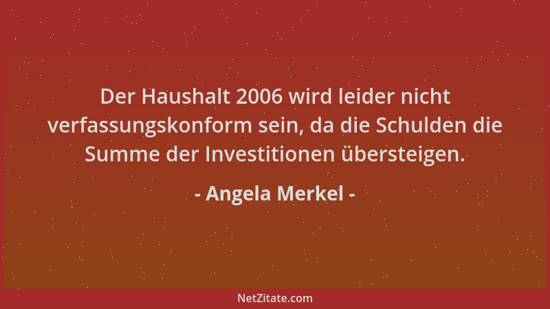 Angela Merkel - Der Haushalt 2006 wird leider nicht verfassungskonform sein, da die Schulden die Summe der Investitionen üb...