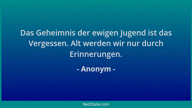 Anonym - Das Geheimnis der ewigen Jugend ist das Vergessen. Alt werden wir nur durch Erinnerungen....