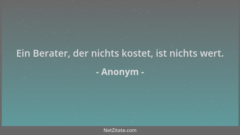 Anonym - Ein Berater, der nichts kostet, ist nichts wert....