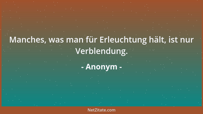 Anonym - Manches, was man für Erleuchtung hält, ist nur Verblendung....