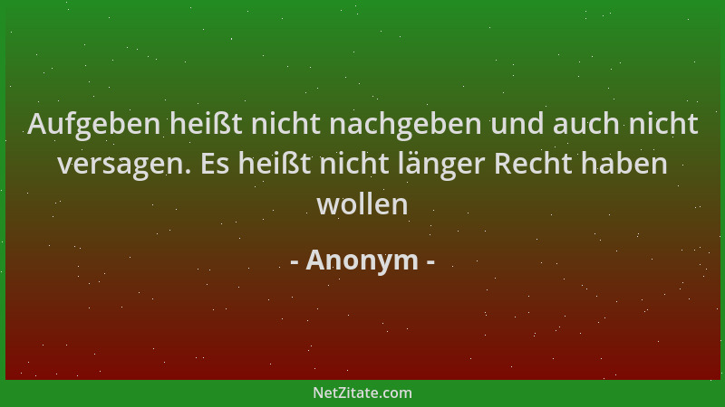 Anonym - Aufgeben heißt nicht nachgeben und auch nicht versagen. Es heißt nicht länger Recht haben wollen...
