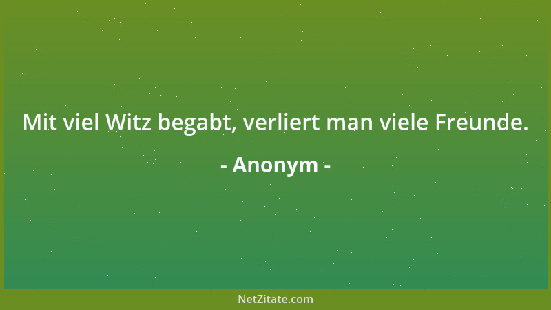 Anonym - Mit viel Witz begabt, verliert man viele Freunde....