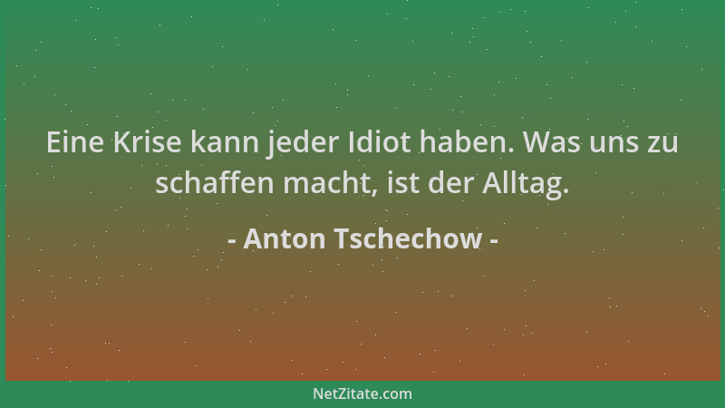 Anton Tschechow - Eine Krise kann jeder Idiot haben. Was uns zu schaffen macht, ist der Alltag....