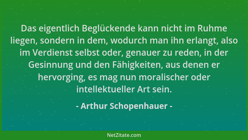 Arthur Schopenhauer - Das eigentlich Beglückende kann nicht im Ruhme liegen, sondern in dem, wodurch man ihn erlangt, also...