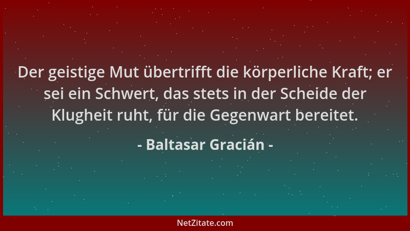 Baltasar Gracián - Der geistige Mut übertrifft die körperliche Kraft; er sei ein Schwert, das stets in der Scheide der Klug...