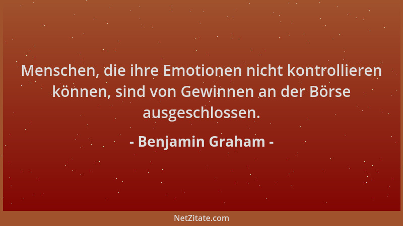 Benjamin Graham - Menschen, die ihre Emotionen nicht kontrollieren können, sind von Gewinnen an der Börse ausgeschlossen....