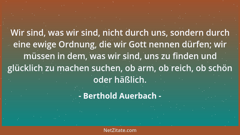 Berthold Auerbach - Wir sind, was wir sind, nicht durch uns, sondern durch eine ewige Ordnung, die wir Gott nennen dürfen;...